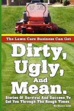 portada The Lawn Care Business Can Get Dirty, Ugly, And Mean.: Stories Of Survival And Success To Get You Through The Rough Times. (en Inglés)