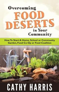 portada Overcoming Food Deserts in Your Community: How To Start A Home, School or Community Garden, Food Co-op or Food Coalition (en Inglés)