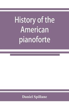 portada History of the American pianoforte: its technical development, and the trade (en Inglés)