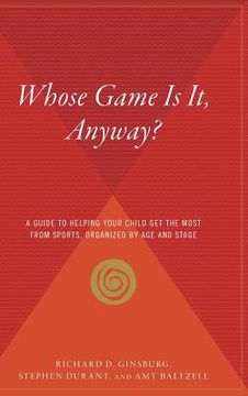 portada Whose Game Is It, Anyway?: A Guide to Helping Your Child Get the Most from Sports, Organized by Age and Stage