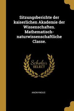 portada Sitzungsberichte der kaiserlichen Akademie der Wissenschaften. Mathematisch-naturwissenschaftliche Classe. (en Alemán)