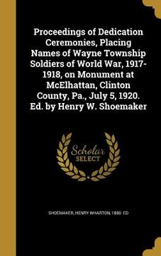portada Proceedings of Dedication Ceremonies, Placing Names of Wayne Township Soldiers of World War, 1917-1918, on Monument at McElhattan, Clinton County, Pa.