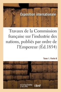 portada Travaux de la Commission Française Sur l'Industrie Des Nations. Tome 1. Partie 8: Publiés Par Ordre de l'Empereur (en Francés)