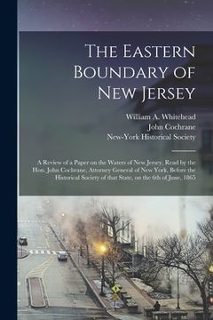 portada The Eastern Boundary of New Jersey: a Review of a Paper on the Waters of New Jersey, Read by the Hon. John Cochrane, Attorney General of New York, Bef (in English)