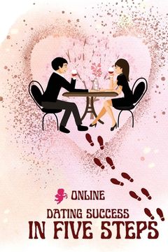 portada Online Dating Success in Five Steps: Practical Steps for Having Memorable Dates for Women and Men in the How to Succeed at Online Dating Guide (en Inglés)