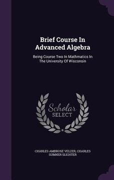 portada Brief Course In Advanced Algebra: Being Course Two In Mathmatics In The University Of Wisconsin (en Inglés)