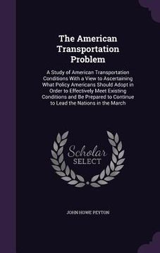 portada The American Transportation Problem: A Study of American Transportation Conditions With a View to Ascertaining What Policy Americans Should Adopt in O (en Inglés)