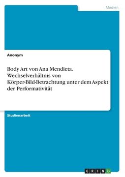 portada Body Art von Ana Mendieta. Wechselverhältnis von Körper-Bild-Betrachtung unter dem Aspekt der Performativität (en Alemán)