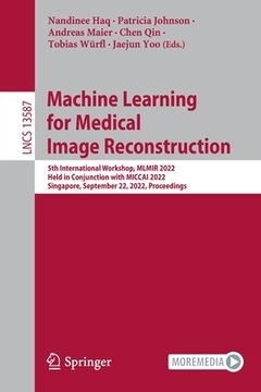 portada Machine Learning for Medical Image Reconstruction: 5th International Workshop, Mlmir 2022, Held in Conjunction with Miccai 2022, Singapore, September (en Inglés)
