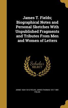 portada James T. Fields; Biographical Notes and Personal Sketches With Unpublished Fragments and Tributes From Men and Women of Letters (en Inglés)