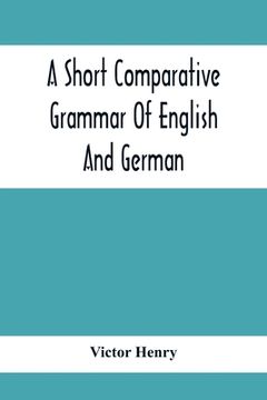 portada A Short Comparative Grammar Of English And German: As Traced Back To Their Common Origin And Contrasted With The Classical Languages (en Inglés)