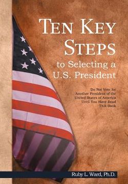 portada ten key steps to selecting a u.s. president: do not vote for another president of the united states of america until you have read this book (en Inglés)