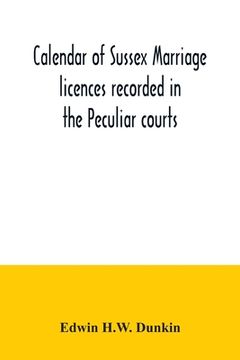 portada Calendar of Sussex marriage licences recorded in the Peculiar courts of the Dean of Chichester and of the Archbishop of Canterbury. Deanery of Chiches