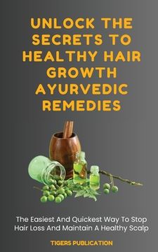 portada Unlock The Secrets To Healthy Hair Growth Ayurvedic Remedies: The Easiest And Quickest Way To Stop Hair Loss And Maintain A Healthy Scalp (en Inglés)