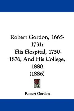 portada robert gordon, 1665-1731: his hospital, 1750-1876, and his college, 1880 (1886) (en Inglés)