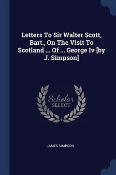 portada Letters To Sir Walter Scott, Bart., On The Visit To Scotland ... Of ... George Iv [by J. Simpson] (in English)