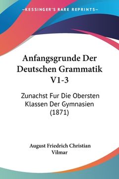 portada Anfangsgrunde Der Deutschen Grammatik V1-3: Zunachst Fur Die Obersten Klassen Der Gymnasien (1871) (en Alemán)