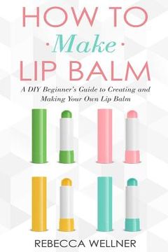 portada How to Make Lip Balm: A DIY Beginner's Guide to Creating and Making Your Own Lip Balm (en Inglés)
