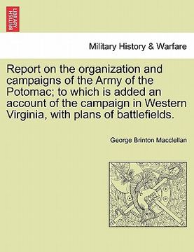 portada report on the organization and campaigns of the army of the potomac; to which is added an account of the campaign in western virginia, with plans of b (en Inglés)