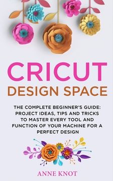 portada Cricut Design Space: The Complete Beginner's Guide: Projects Ideas, Tips and Tricks to Master Every Tool and Function of your Machine for a