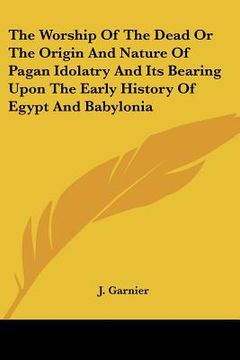 portada the worship of the dead or the origin and nature of pagan idolatry and its bearing upon the early history of egypt and babylonia (en Inglés)