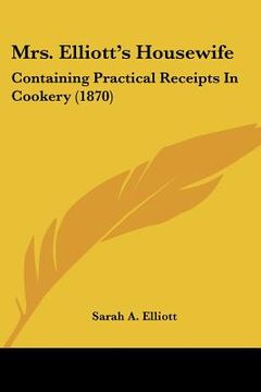 portada mrs. elliott's housewife: containing practical receipts in cookery (1870) (en Inglés)