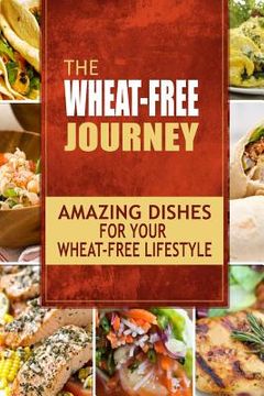 portada The Wheat-Free Journey - Amazing Dishes for your Wheat-Free Lifestyle: Looking to a a whole new way of cooking and live a balanced wheat-free lifestyl (in English)