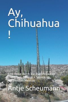portada Ay, Chihuahua !: Eine Reise durch die Bundesstaaten Chihuahua, Sinaloa + Sonora im Nordwesten Mexicos (en Alemán)