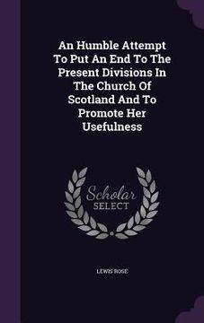 portada An Humble Attempt To Put An End To The Present Divisions In The Church Of Scotland And To Promote Her Usefulness (en Inglés)