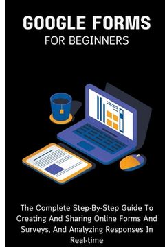 Google Forms For Beginners: The Complete Step-By-Step Guide To Creating And Sharing Online Forms And Surveys, And Analyzing Responses In Real-time (en Inglés)