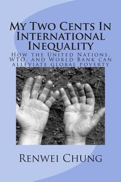 portada My Two Cents In International Inequality: How the United Nations, WTO, and World Bank can alleviate world poverty (en Inglés)