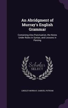 portada An Abridgment of Murray's English Grammar: Containing Also Punctuation, the Notes Under Rules in Syntax, and Lessons in Parsing (in English)