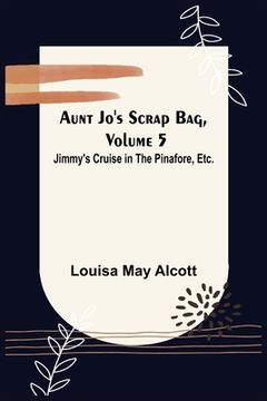 portada Aunt Jo's Scrap Bag, Volume 5; Jimmy's Cruise in the Pinafore, Etc. (en Inglés)