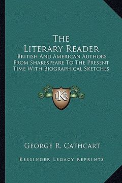 portada the literary reader: british and american authors from shakespeare to the present time with biographical sketches (en Inglés)