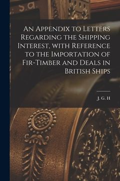 portada An Appendix to Letters Regarding the Shipping Interest, With Reference to the Importation of Fir-timber and Deals in British Ships [microform] (en Inglés)