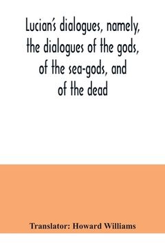 portada Lucian's dialogues, namely, the dialogues of the gods, of the sea-gods, and of the dead; Zeus the tragedian, the ferry-boat, etc (en Inglés)