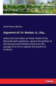 portada Argument of J.H. Benton, Jr., Esq.,: before the Committee on Public Health of the Massachusetts Legislature: against the petition of the Massachusetts (en Inglés)