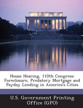 portada House Hearing, 110th Congress: Foreclosure, Predatory Mortgage and Payday Lending in America's Cities (in English)