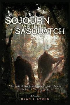 portada Sojourn with the Sasquatch: A Memoir of Five Months Spent Living Among the North American Apes (en Inglés)