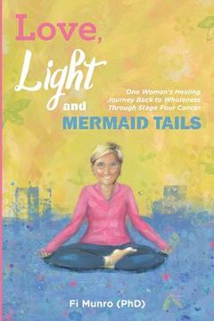 portada Love, Light and Mermaid Tails: One Woman's Healing Journey Back to Wholeness Through Stage Four Cancer (in English)