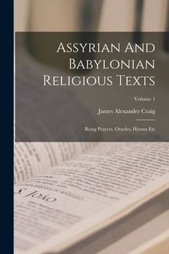 portada Assyrian And Babylonian Religious Texts: Being Prayers, Oracles, Hymns Etc; Volume 1 (en Inglés)