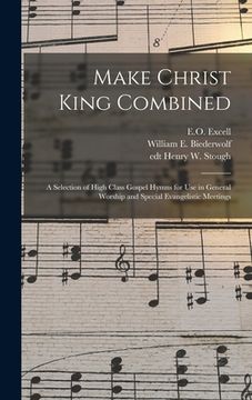 portada Make Christ King Combined: a Selection of High Class Gospel Hymns for Use in General Worship and Special Evangelistic Meetings (en Inglés)