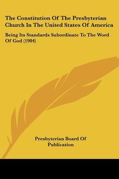 portada the constitution of the presbyterian church in the united states of america: being its standards subordinate to the word of god (1904) (en Inglés)