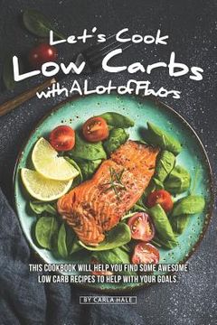 portada Let's Cook Low Carbs with a Lot of Flavors: This Cookbook Will Help You Find Some Awesome Low Carb Recipes to Help with Your Goals (en Inglés)