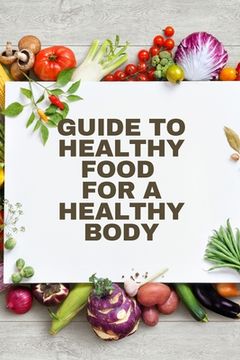 portada Healthy Food for a Heathy Body (Guide): To Maintain your Happiness and Health, Learn How to Prepare Nutrient-Dense Meals, Select Wholesome Foods, and (en Inglés)