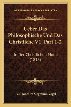 portada Ueber Das Philosophische Und Das Christliche V1, Part 1-2: In Der Christlichen Moral (1813) (en Alemán)