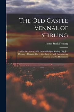 portada The Old Castle Vennal of Stirling: and Its Occupants, With the Old Brig of Stirling / by J.S. Fleming; Illustrated by ... the Author; With Introductor (en Inglés)