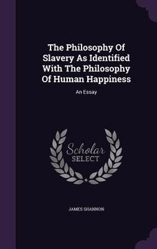 portada The Philosophy Of Slavery As Identified With The Philosophy Of Human Happiness: An Essay (en Inglés)