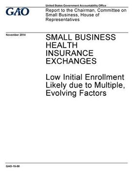 portada Small business health insurance exchanges, low initial enrollment likely due to multiple evolving factors: report to the Chairman, Committee on Small (en Inglés)