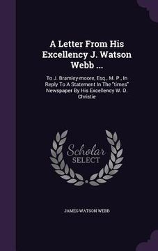 portada A Letter From His Excellency J. Watson Webb ...: To J. Bramley-moore, Esq., M. P., In Reply To A Statement In The "times" Newspaper By His Excellency (in English)